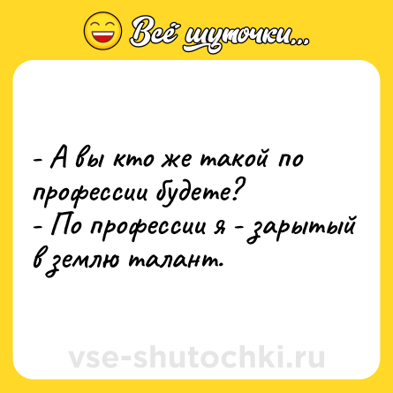 Шутка: - А вы кто же такой по профессии будете? <br>- По профессии я - зарытый в землю талант.
