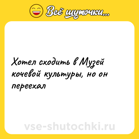 Шутка: Хотел сходить в Музей кочевой культуры, но он переехал