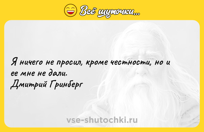 Цитата: Я ничего не просил, кроме честности, но и ее мне не дали. Дмитрий Гринберг