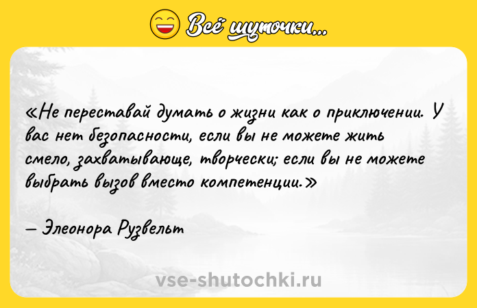 Цитата: Не переставай думать о жизни как о приключении. У вас нет безопасности, если вы не можете жить смело, захватывающе, творчески если вы не можете выбрать вызов вместо компетенции.Элеонора Рузвельт