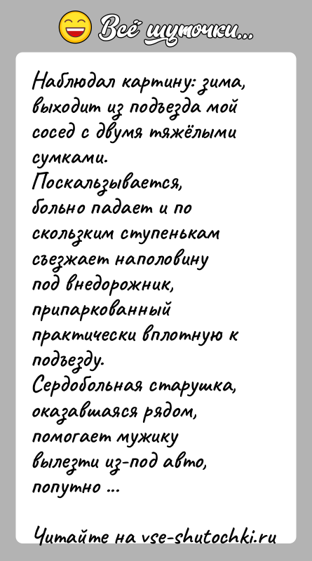 История: Наблюдал картину: зима, выходит из подъезда мой сосед с двумя тяжёлыми сумками. Поскальзывается, больно падает и по скользким ступенькам съезжает