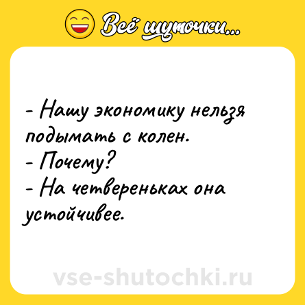 Шутка: - Нашу экономику нельзя подымать с колен.<br>- Почему?<br>- На четвереньках она устойчивее.
