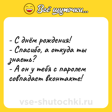 Шутка: - С днём рождения!<br>- Спасибо, а откуда ты знаешь?<br>- А он у тебя с паролем совпадает вконтакте!