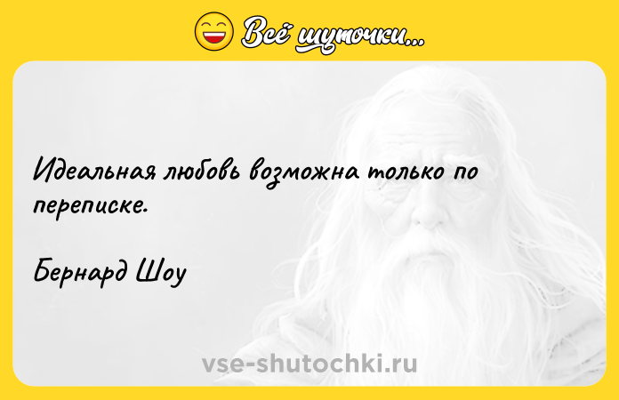 Цитата: Идеальная любовь возможна только по переписке.Бернард Шоу