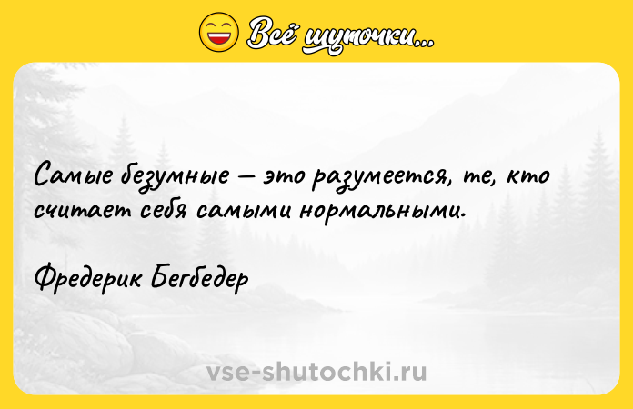 Цитата: Самые безумные это разумеется, те, кто считает себя самыми нормальными.Фредерик Бегбедер