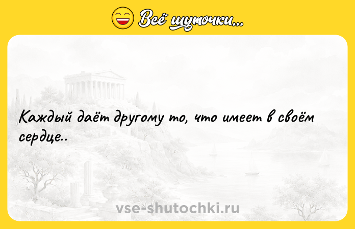Цитата: Каждый даёт другому то, что имеет в своём сердце..
