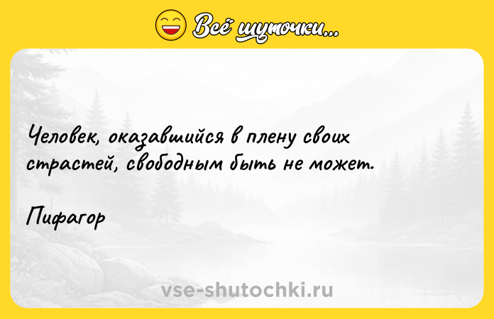 Цитата: Человек, оказавшийся в плену своих страстей, свободным быть не может.Пифагор