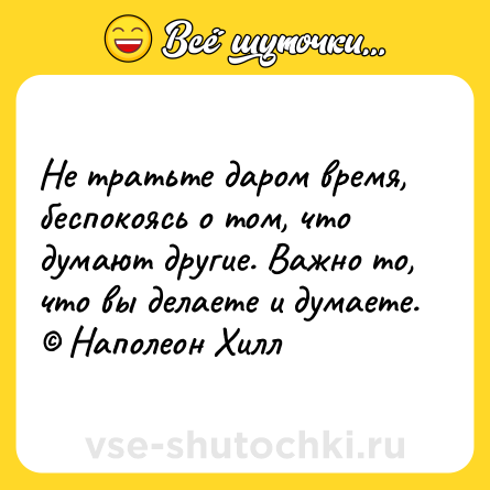 Шутка: Не тратьте даром время, беспокоясь о том, что думают другие. Важно то, что вы делаете и думаете. © Наполеон Хилл