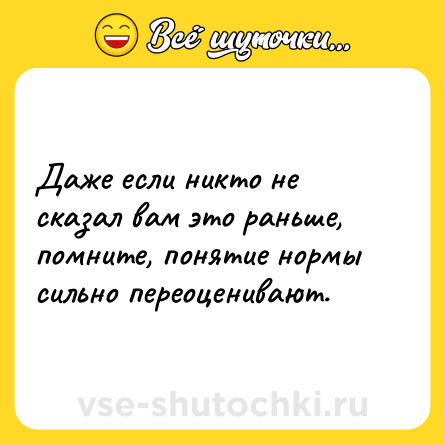 Шутка: Даже если никто не сказал вам это раньше, помните, понятие нормы сильно переоценивают.