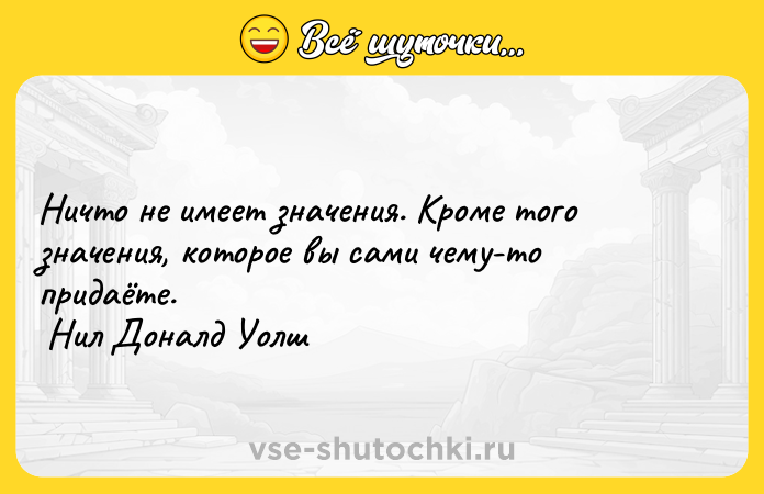 Цитата: Ничто не имеет значения. Кроме того значения, которое вы сами чему-то придаёте. Нил Доналд Уолш
