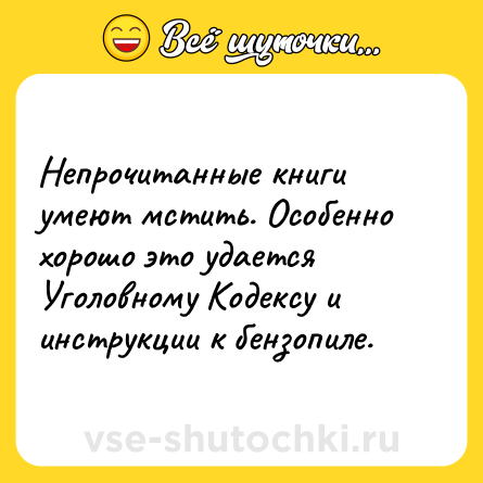 Шутка: Непрочитанные книги умеют мстить. Особенно хорошо это удается Уголовному Кодексу и инструкции к бензопиле.