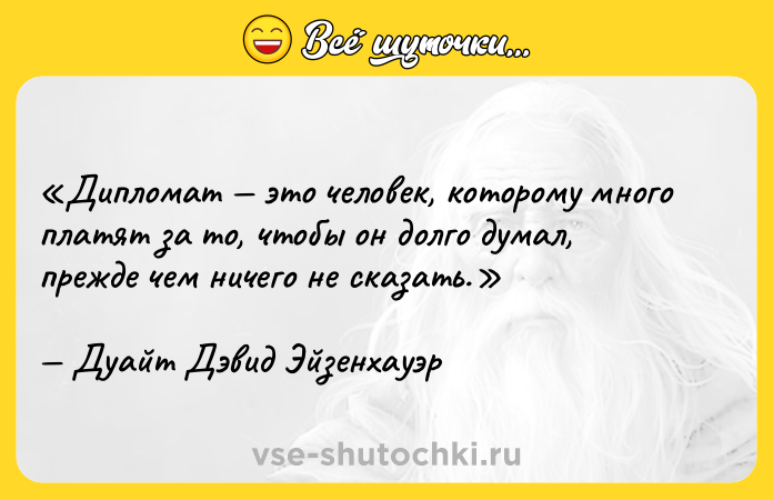 Цитата: Дипломат это человек, которому много платят за то, чтобы он долго думал, прежде чем ничего не сказать.Дуайт Дэвид Эйзенхауэр