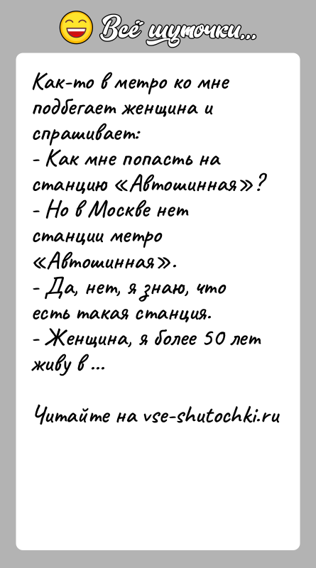 История: Как-то в метро ко мне подбегает женщина и спрашивает:- Как мне попасть на станцию Автошинная ?- Но в Москве нет станции