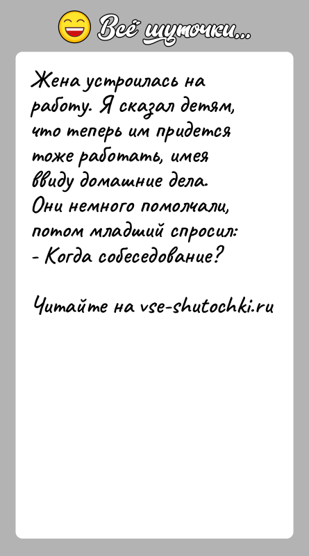 История: Жена устроилась на работу. Я сказал детям, что теперь им придется тоже работать, имея ввиду домашние дела. Они немного помолчали,