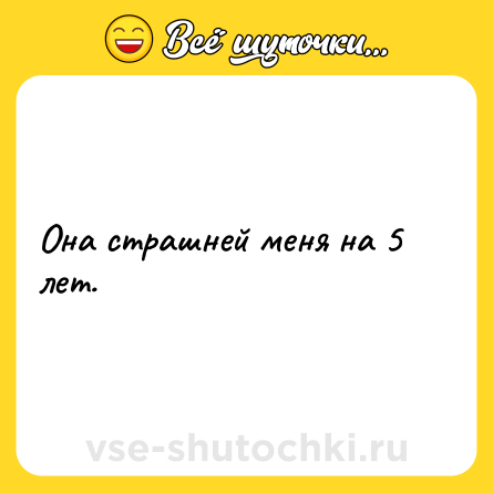 Шутка: Она страшней меня на 5 лет.