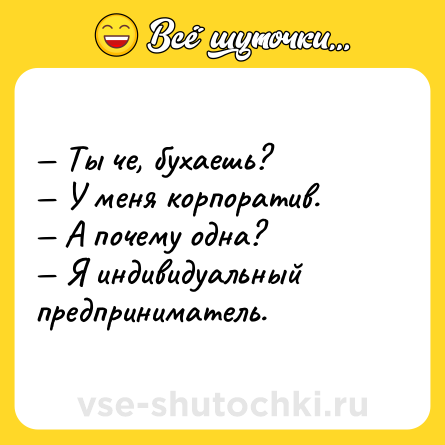 Шутка: — Ты че, бухаешь?<br>— У меня корпоратив.<br>— А почему одна?<br>— Я индивидуальный предприниматель.