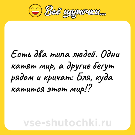 Шутка: Есть два типа людей. Одни катят мир, а другие бегут рядом и кричат: Бля, куда катится этот мир!?