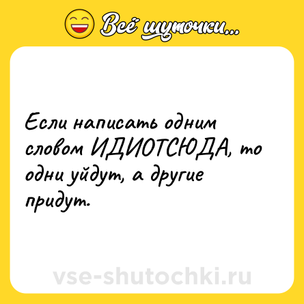 Шутка: Если написать одним словом ИДИОТСЮДА, то одни уйдут, а другие придут. 