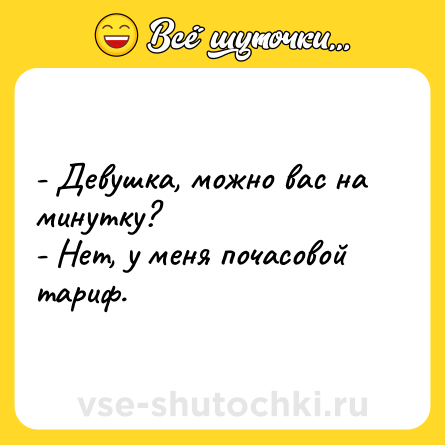 Шутка: - Девушка, можно вас на минутку? <br>- Нет, у меня почасовой тариф.