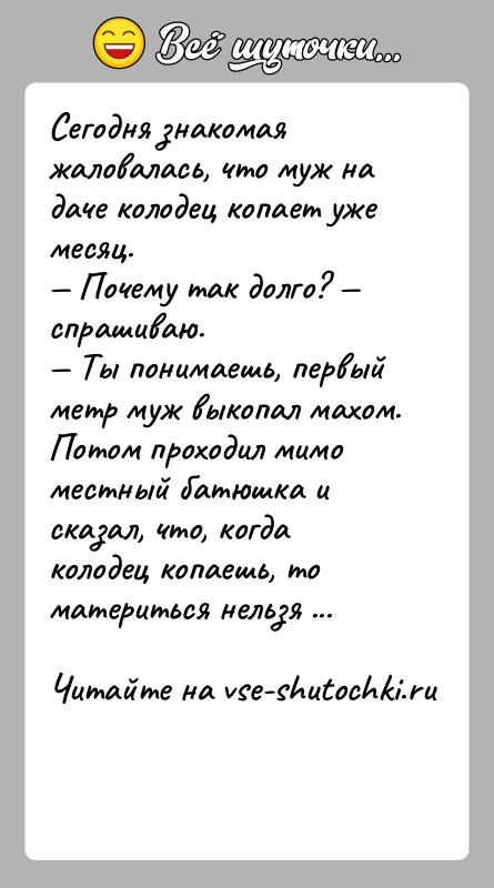 История: Сегодня знакомая жаловалась, что муж на даче колодец копает уже месяц. Почему так долго? спрашиваю. Ты понимаешь, первый метр