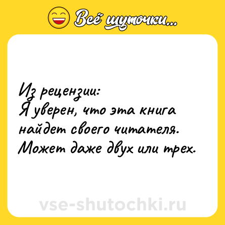 Шутка: Из рецензии: <br>Я уверен, что эта книга найдет своего читателя. Может даже двух или трех.