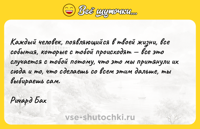 Цитата: Каждый человек, появляющийся в твоей жизни, все события, которые с тобой происходят все это случается с тобой потому, что это мы притянули их сюда и то, что сделаешь со всем этим дальше, ты выбираешь сам.Ричард Бах