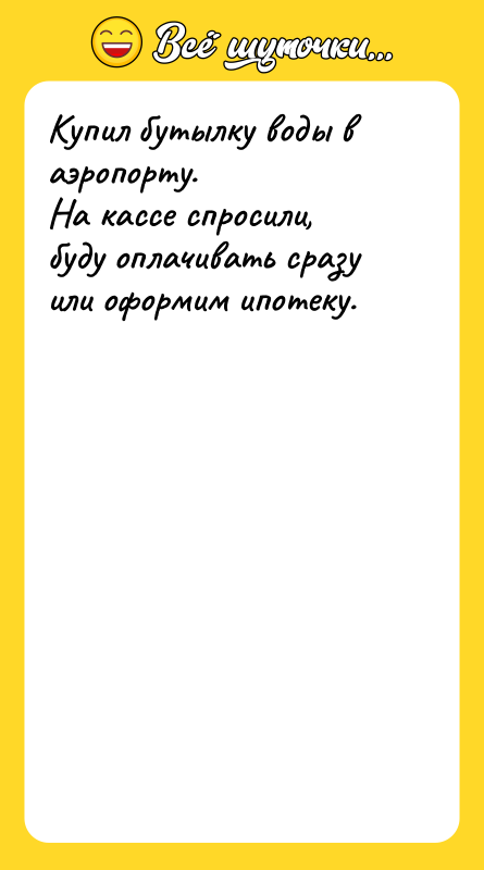 Шутка: Купил бутылку воды в аэропорту.На кассе спросили, буду оплачивать сразу или оформим ипотеку.