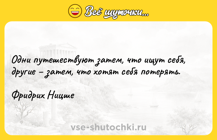 Цитата: Одни путешествуют затем, что ищут себя, другие затем, что хотят себя потерять.Фридрих Ницше