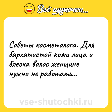 Шутка: Советы косметолога. Для бархатистой кожи лица и блеска волос женщине нужно не работать...