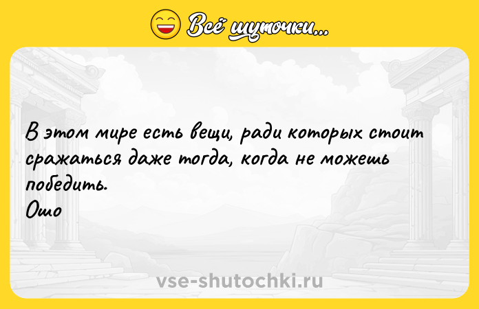 Цитата: В этом мире есть вещи, ради которых стоит сражаться даже тогда, когда не можешь победить. Ошо