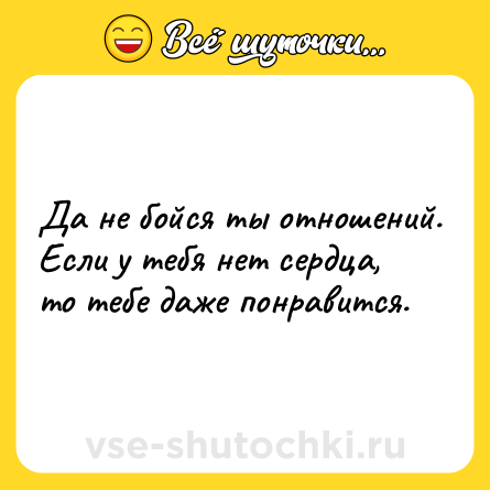 Шутка: Да не бойся ты отношений. Если у тебя нет сердца, то тебе даже понравится.