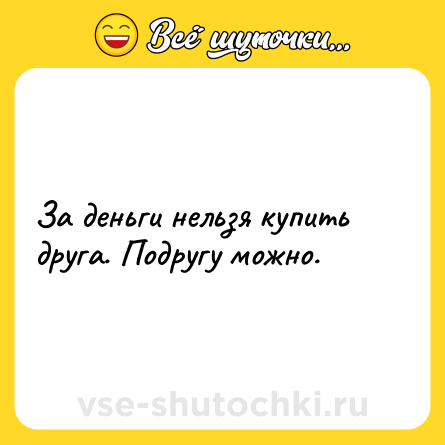 Шутка: За деньги нельзя купить друга. Подругу можно.