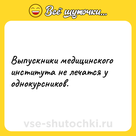 Шутка: Выпускники медицинского института не лечатся у однокурсников.
