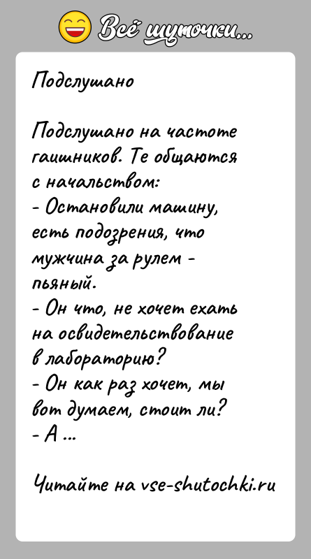 История: ПодслушаноПодслушано на частоте гаишников. Те общаются с начальством:- Остановили машину, есть подозрения, что мужчина за рулем - пьяный.- Он что,