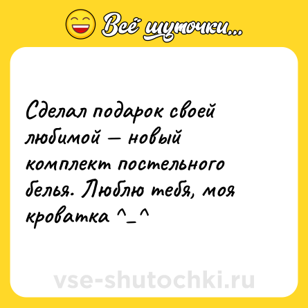 Шутка: Сделал подарок своей любимой — новый комплект постельного белья. Люблю тебя, моя кроватка ^_^