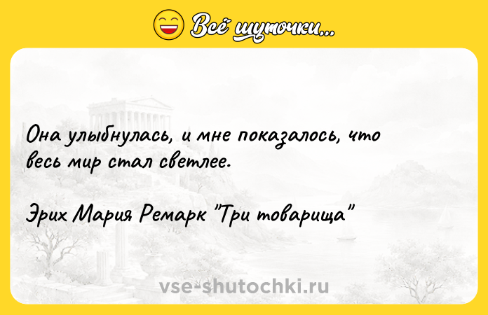 Цитата: Она улыбнулась, и мне показалось, что весь мир стал светлее.Эрих Мария Ремарк Три товарища