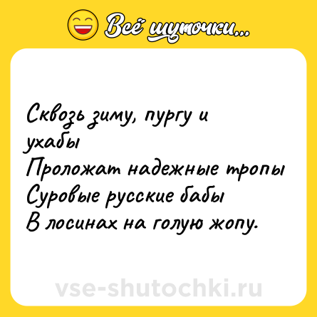Шутка: Сквозь зиму, пургу и ухабы<br>Проложат надежные тропы <br>Суровые русские бабы<br>В лосинах на голую жопу.