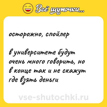 Шутка: осторожно, спойлер  <br>  <br>в университете будут очень много говорить, но в конце так и не скажут где взять деньги