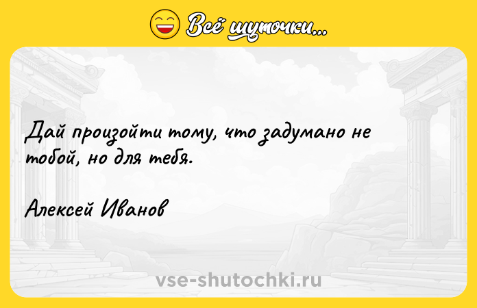 Цитата: Дай произойти тому, что задумано не тобой, но для тебя.Алексей Иванов