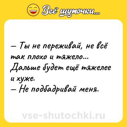 Шутка: — Ты не переживай, не всё так плохо и тяжело... Дальше будет ещё тяжелее и хуже. <br>— Не подбадривай меня.