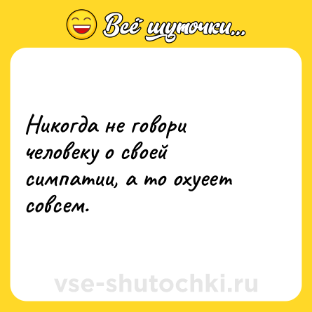 Шутка: Никогда не говори человеку о своей симпатии, а то охуеет совсем.