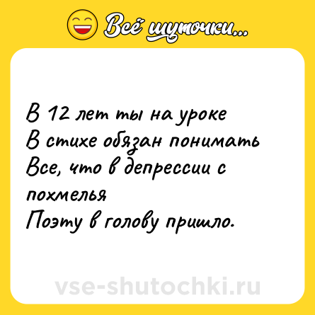 Шутка: В 12 лет ты на уроке<br>В стихе обязан понимать<br>Все, что в депрессии с похмелья<br>Поэту в голову пришло.