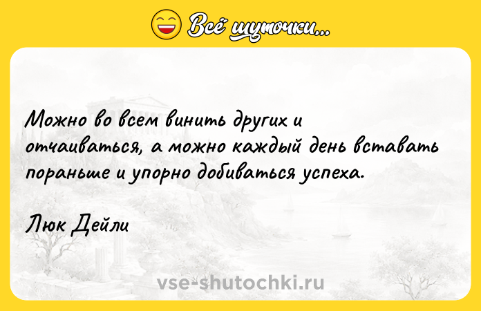 Цитата: Можно во всем винить других и отчаиваться, а можно каждый день вставать пораньше и упорно добиваться успеха.Люк Дейли