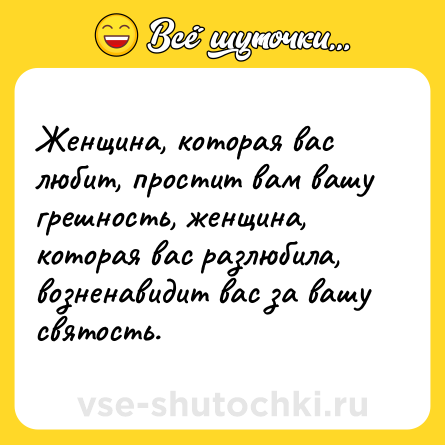 Шутка: Женщина, которая вас любит, простит вам вашу грешность, женщина, которая вас разлюбила, возненавидит вас за вашу святость.