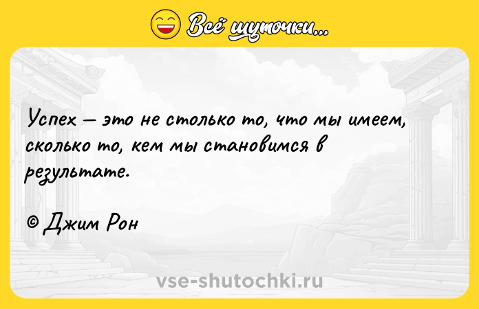 Цитата: Успех это не столько то, что мы имеем, сколько то, кем мы становимся в результате. Джим Рон