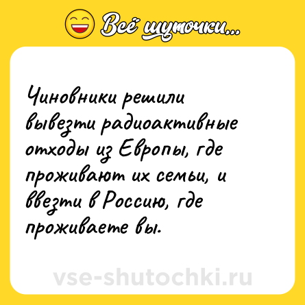 Шутка: Чиновники решили вывезти радиоактивные отходы из Европы, где проживают их семьи, и ввезти в Россию, где проживаете вы.