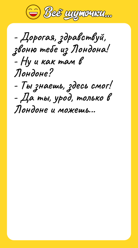 - Дорогая, здравствуй, звоню тебе из Лондона! - Ну и