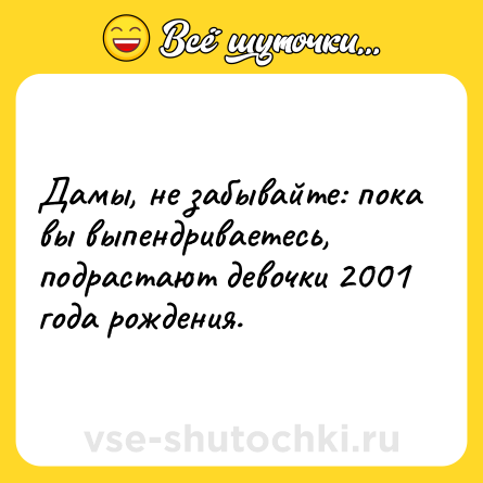 Шутка: Дамы, не забывайте: пока вы выпендриваетесь, подрастают девочки 2001 года рождения.