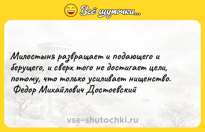 Цитата: Милостыня развращает и подающего и берущего, и сверх того не достигает цели, потому, что только усиливает нищенство. Федор Михайлович Достоевский