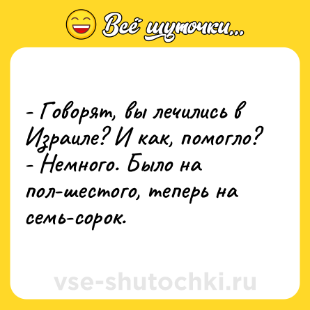 Шутка: - Говорят, вы лечились в Израиле? И как, помогло?<br>- Немного. Было на пол-шестого, теперь на семь-сорок.